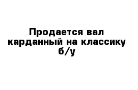 Продается вал карданный на классику б/у